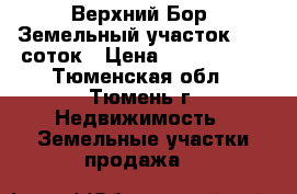 Верхний Бор. Земельный участок 12,5 соток › Цена ­ 1 200 000 - Тюменская обл., Тюмень г. Недвижимость » Земельные участки продажа   